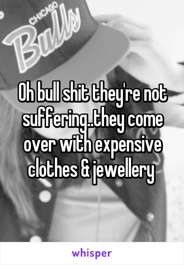 Oh bull shit they're not
suffering..they come over with expensive clothes & jewellery 