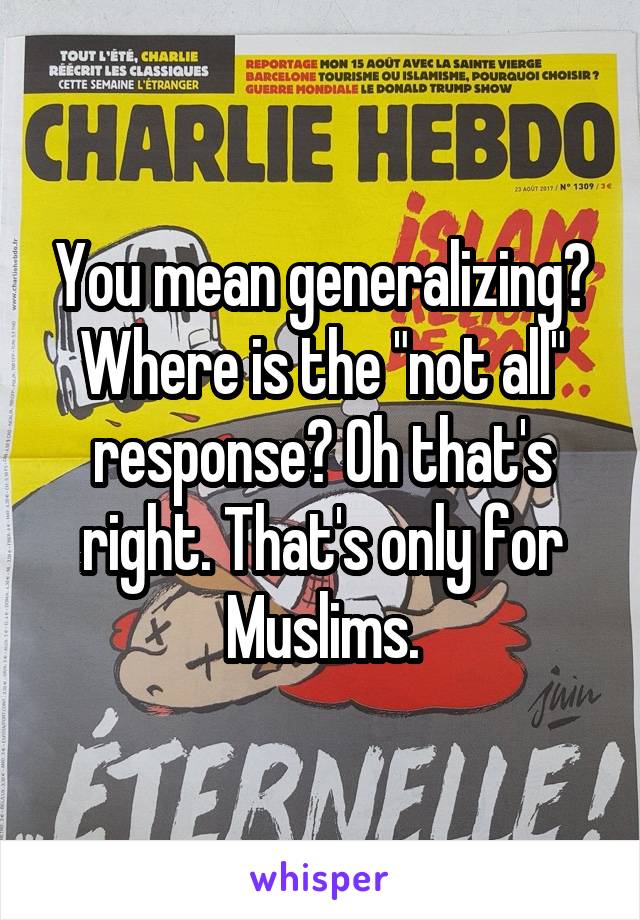 You mean generalizing? Where is the "not all" response? Oh that's right. That's only for Muslims.