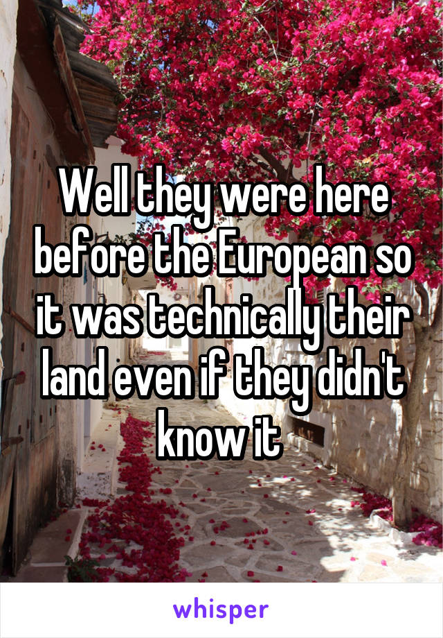 Well they were here before the European so it was technically their land even if they didn't know it 