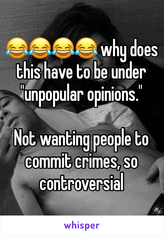 😂😂😂😂 why does this have to be under "unpopular opinions."

Not wanting people to commit crimes, so controversial  