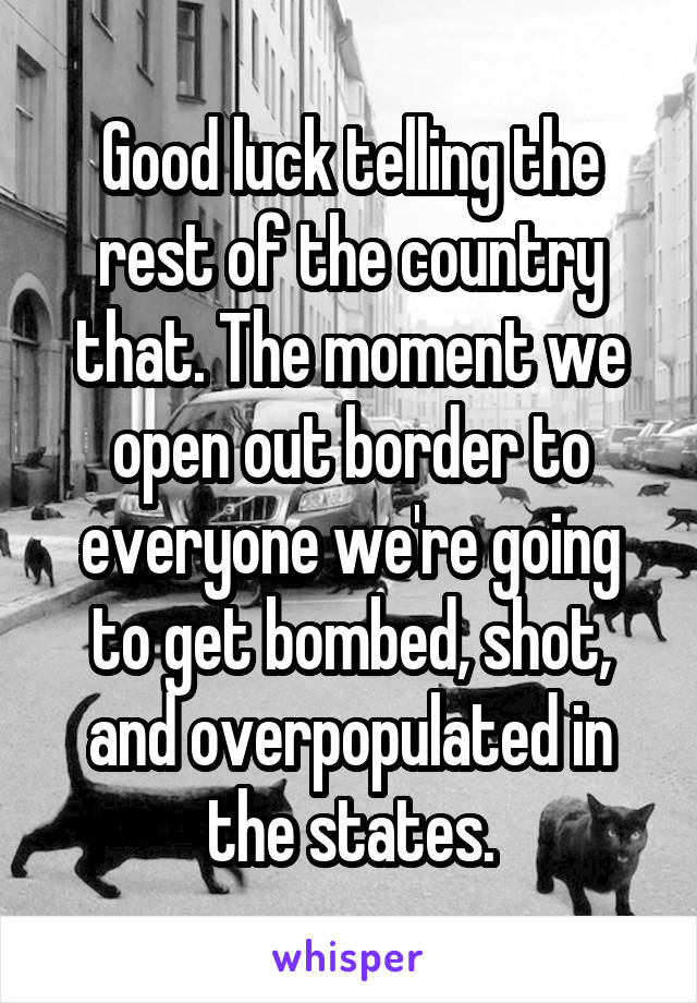 Good luck telling the rest of the country that. The moment we open out border to everyone we're going to get bombed, shot, and overpopulated in the states.