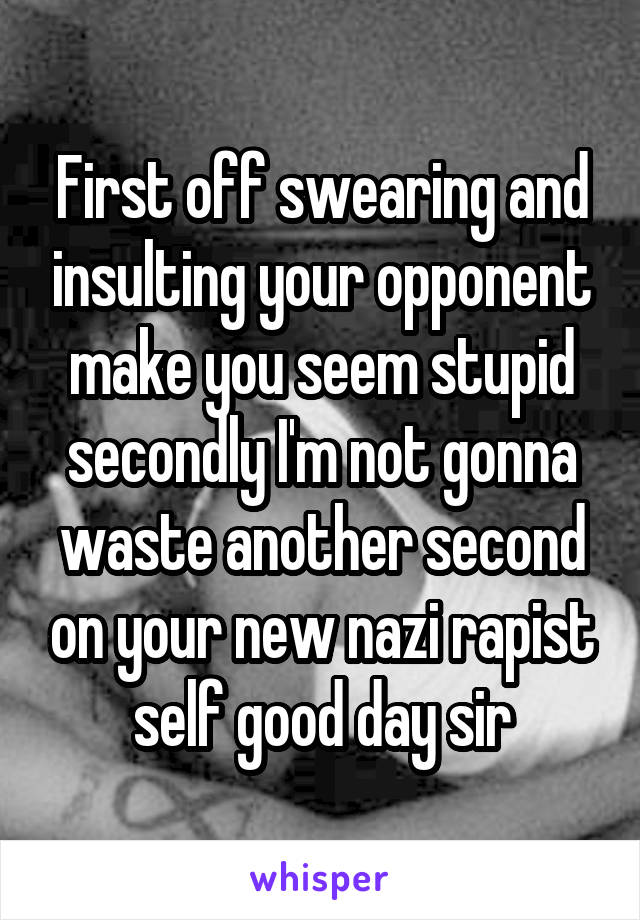 First off swearing and insulting your opponent make you seem stupid secondly I'm not gonna waste another second on your new nazi rapist self good day sir