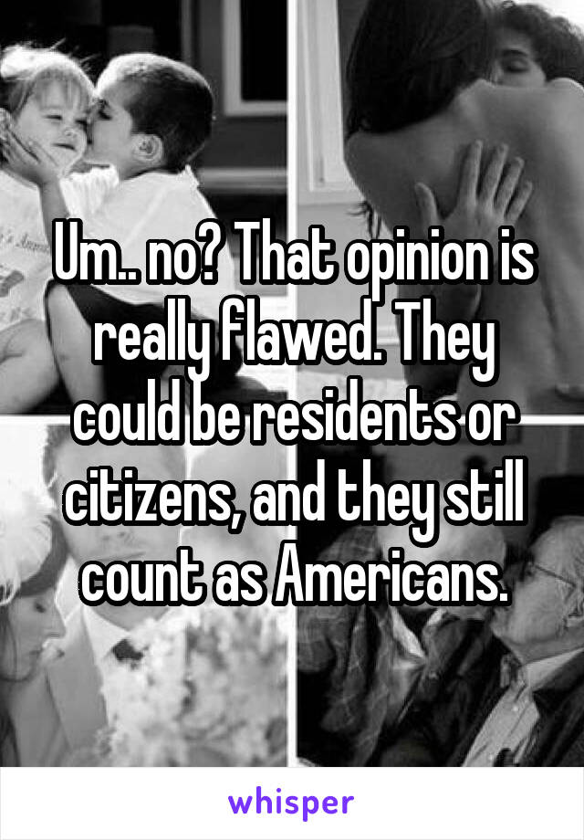 Um.. no? That opinion is really flawed. They could be residents or citizens, and they still count as Americans.