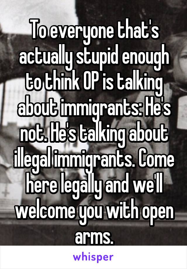 To everyone that's actually stupid enough to think OP is talking about immigrants: He's not. He's talking about illegal immigrants. Come here legally and we'll welcome you with open arms.