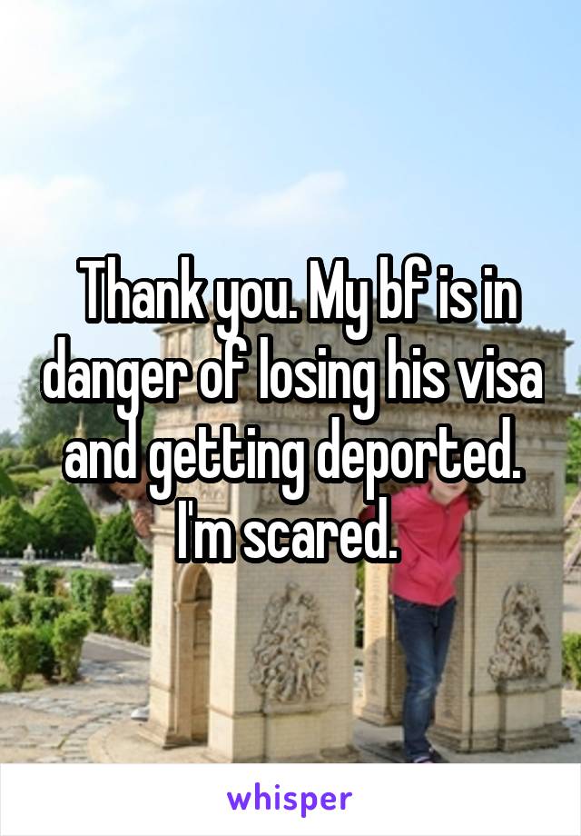  Thank you. My bf is in danger of losing his visa and getting deported. I'm scared. 