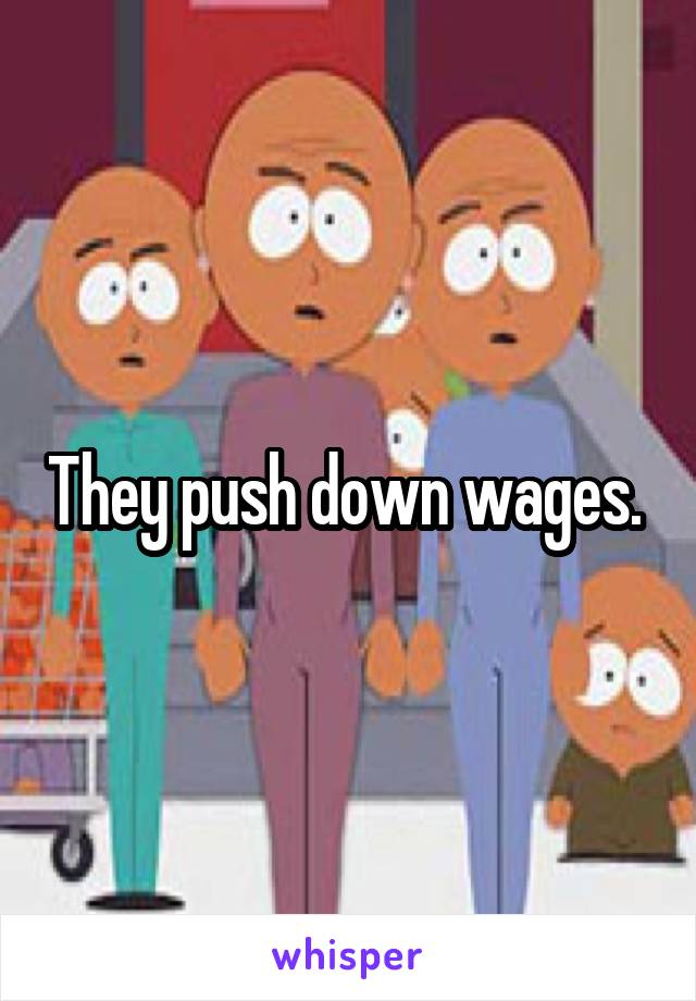 They push down wages. 