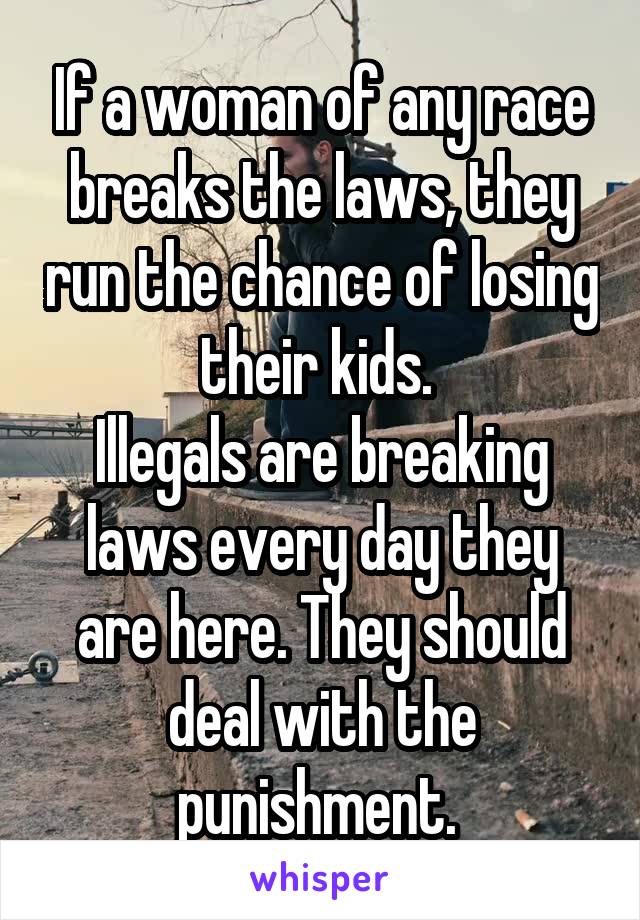 If a woman of any race breaks the laws, they run the chance of losing their kids. 
Illegals are breaking laws every day they are here. They should deal with the punishment. 