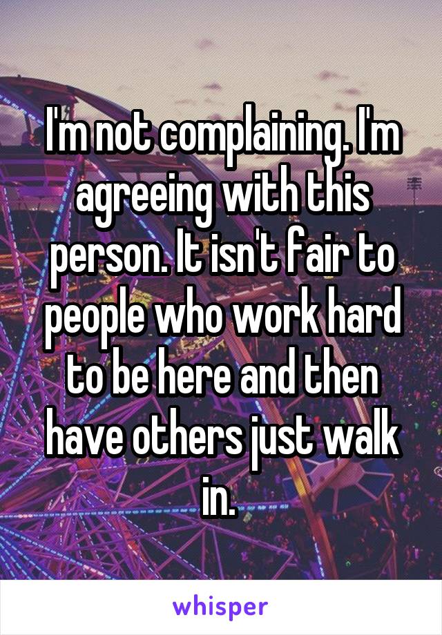 I'm not complaining. I'm agreeing with this person. It isn't fair to people who work hard to be here and then have others just walk in. 