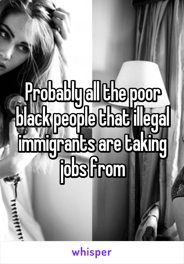 Probably all the poor black people that illegal immigrants are taking jobs from