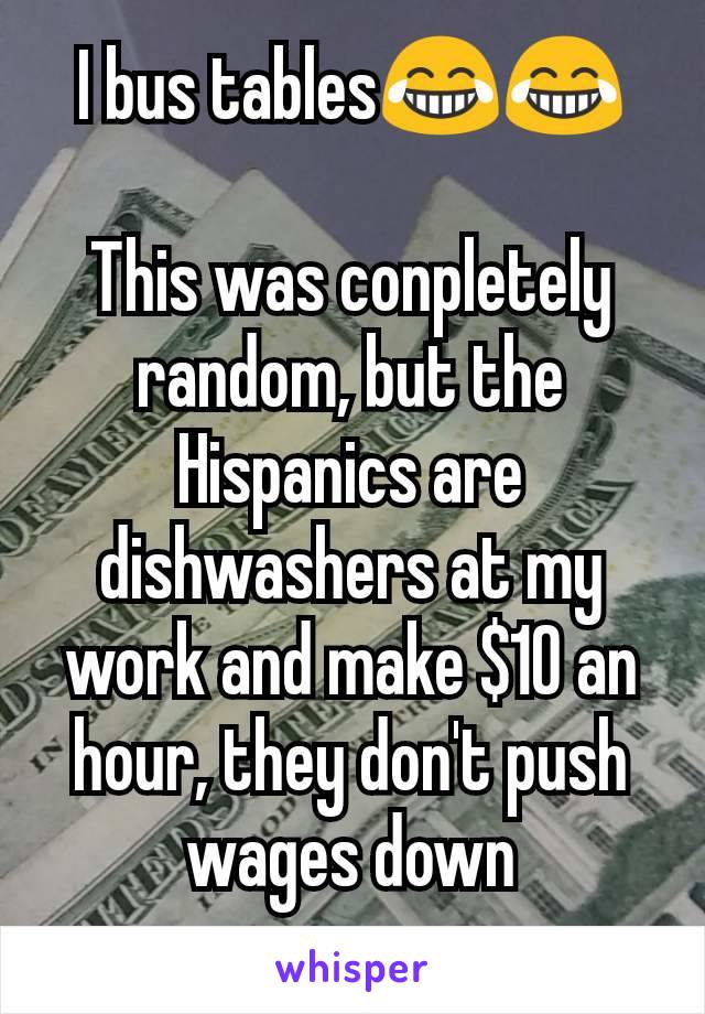 I bus tables😂😂

This was conpletely random, but the Hispanics are dishwashers at my work and make $10 an hour, they don't push wages down