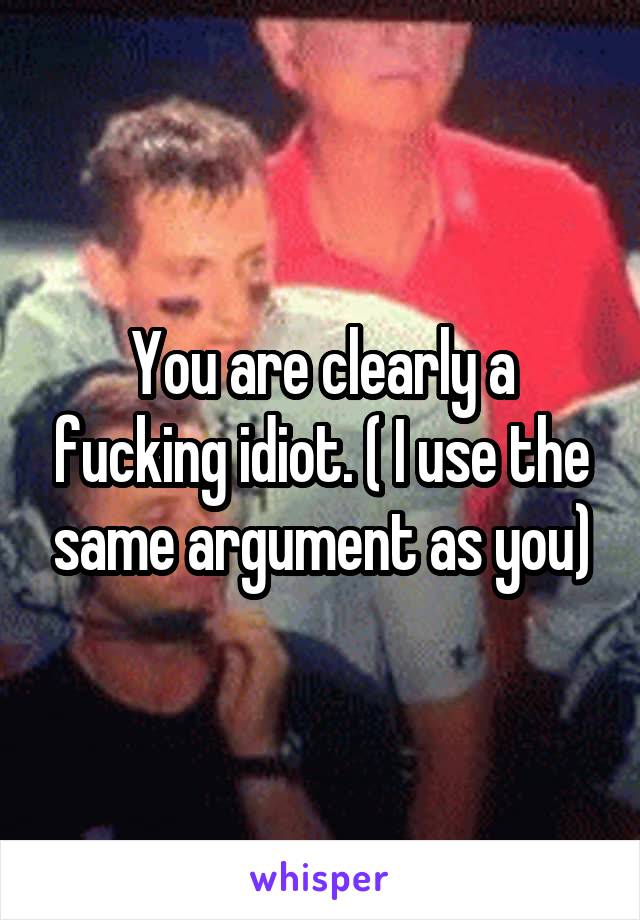 You are clearly a fucking idiot. ( I use the same argument as you)