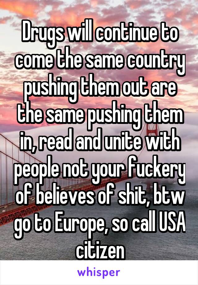 Drugs will continue to come the same country pushing them out are the same pushing them in, read and unite with people not your fuckery of believes of shit, btw go to Europe, so call USA citizen