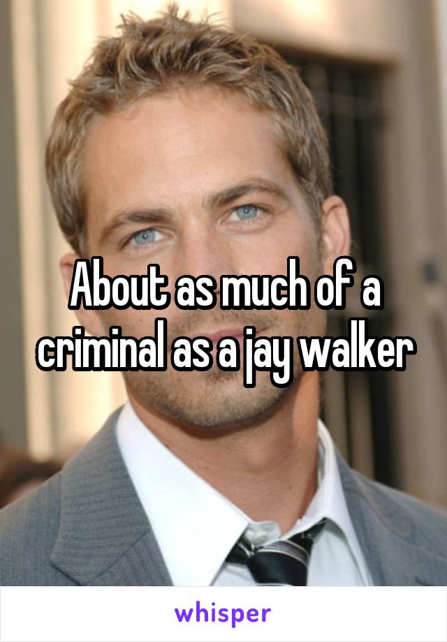 About as much of a criminal as a jay walker