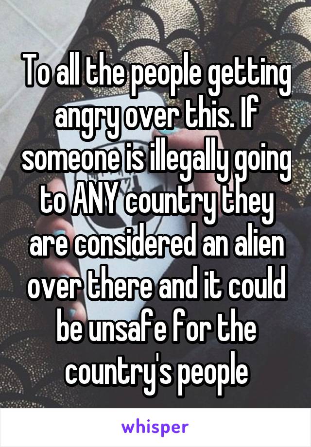 To all the people getting angry over this. If someone is illegally going to ANY country they are considered an alien over there and it could be unsafe for the country's people