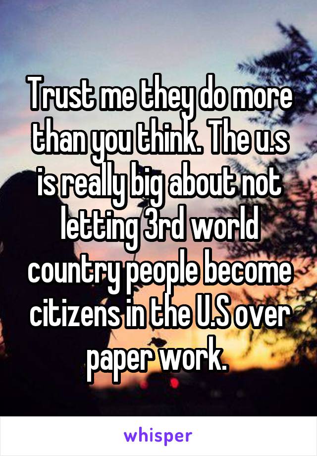 Trust me they do more than you think. The u.s is really big about not letting 3rd world country people become citizens in the U.S over paper work. 