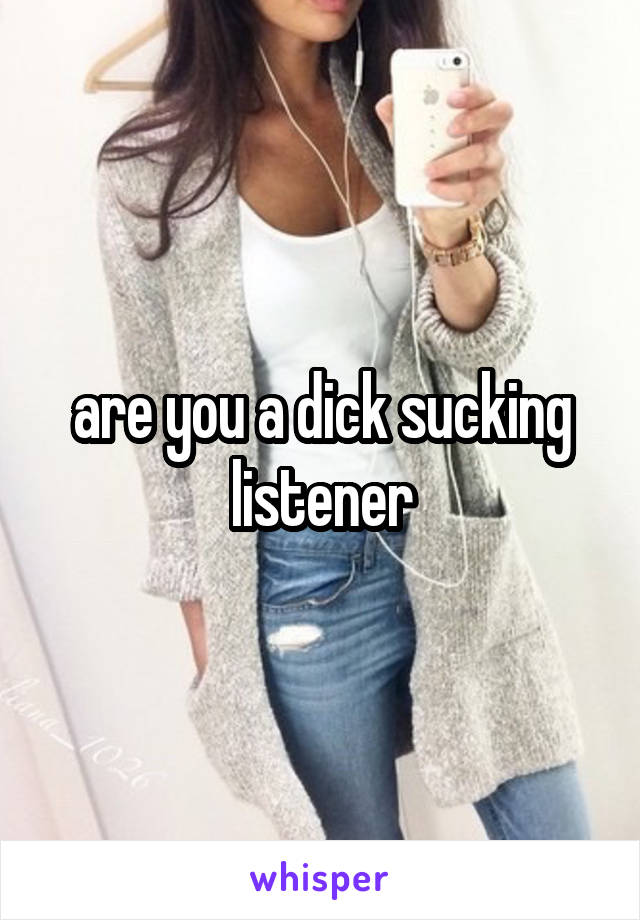 are you a dick sucking listener