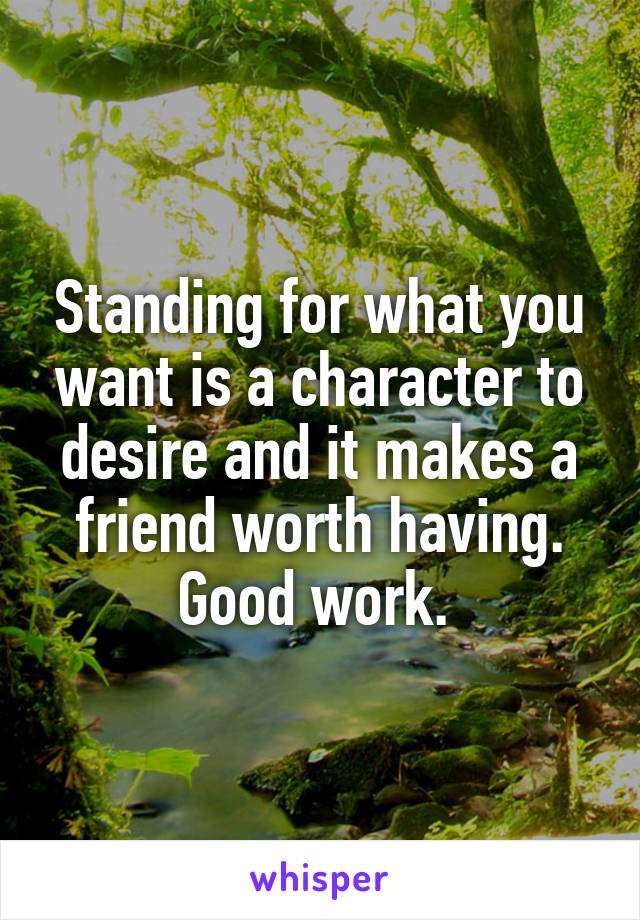 Standing for what you want is a character to desire and it makes a friend worth having. Good work. 