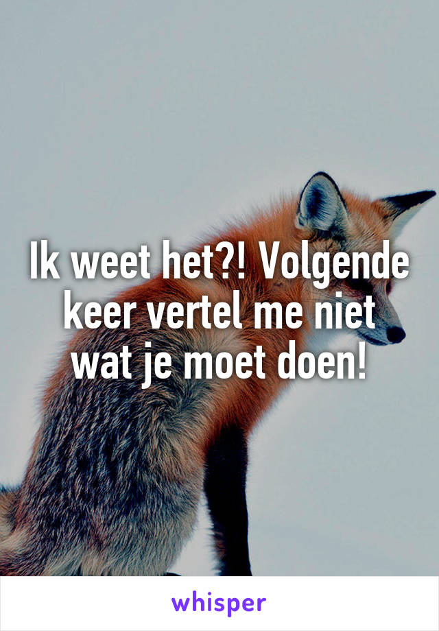 Ik weet het?! Volgende keer vertel me niet wat je moet doen!