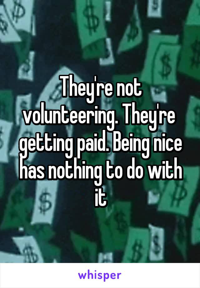 They're not volunteering. They're  getting paid. Being nice has nothing to do with it