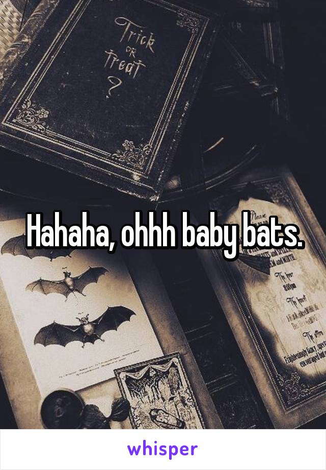 Hahaha, ohhh baby bats.