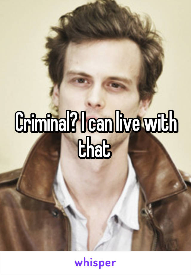 Criminal? I can live with that 