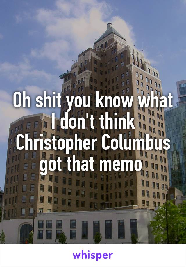 Oh shit you know what I don't think Christopher Columbus got that memo 