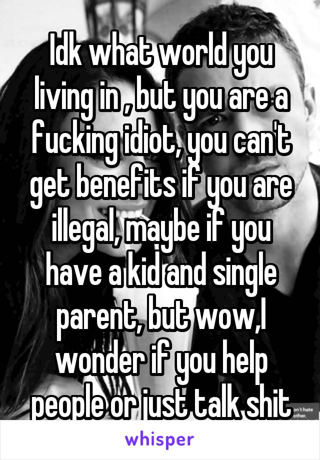 Idk what world you living in , but you are a fucking idiot, you can't get benefits if you are illegal, maybe if you have a kid and single parent, but wow,I wonder if you help people or just talk shit