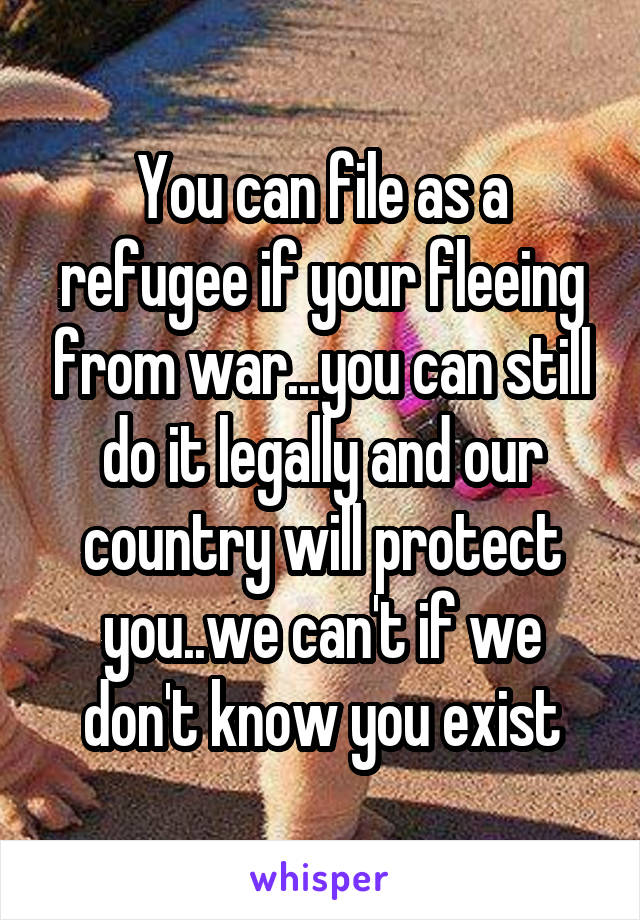 You can file as a refugee if your fleeing from war...you can still do it legally and our country will protect you..we can't if we don't know you exist