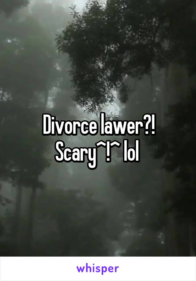 Divorce lawer?! Scary^!^ lol 