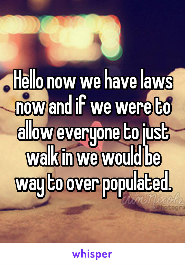 Hello now we have laws now and if we were to allow everyone to just walk in we would be way to over populated.