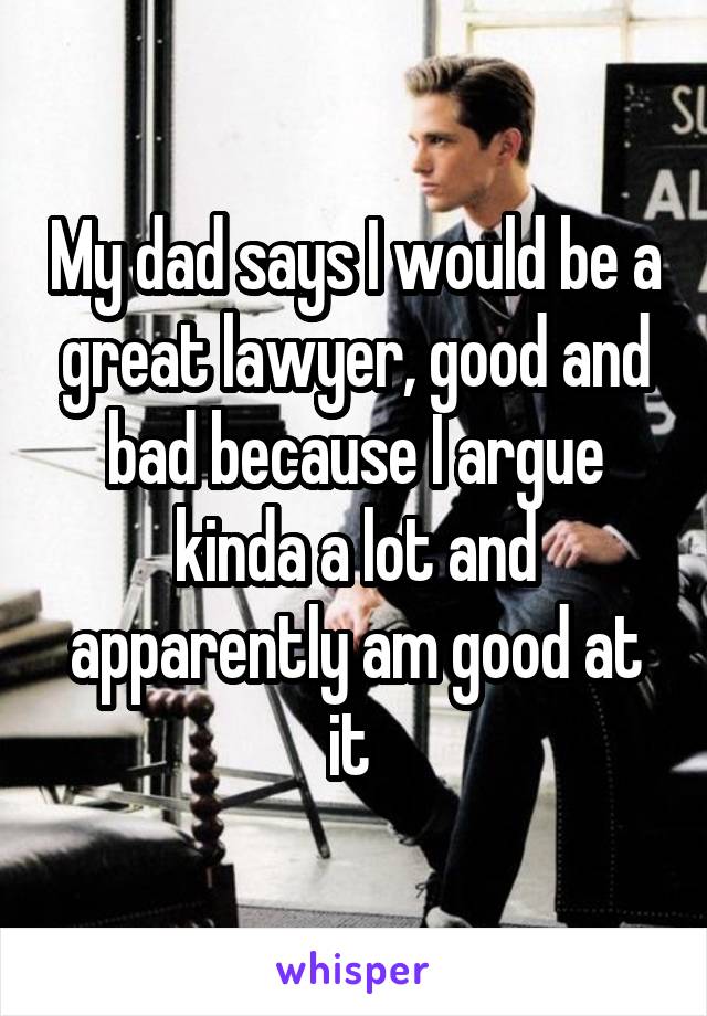 My dad says I would be a great lawyer, good and bad because I argue kinda a lot and apparently am good at it 