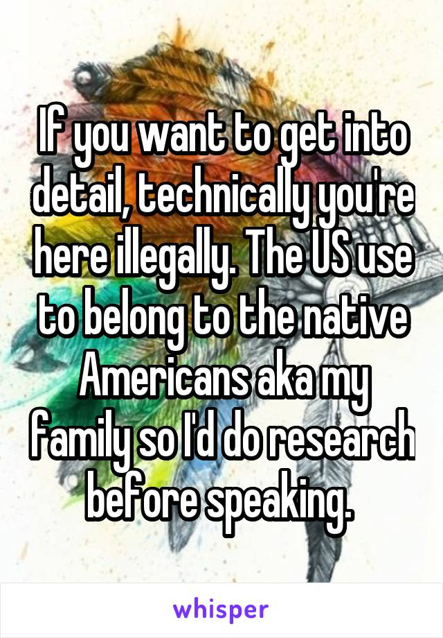 If you want to get into detail, technically you're here illegally. The US use to belong to the native Americans aka my family so I'd do research before speaking. 