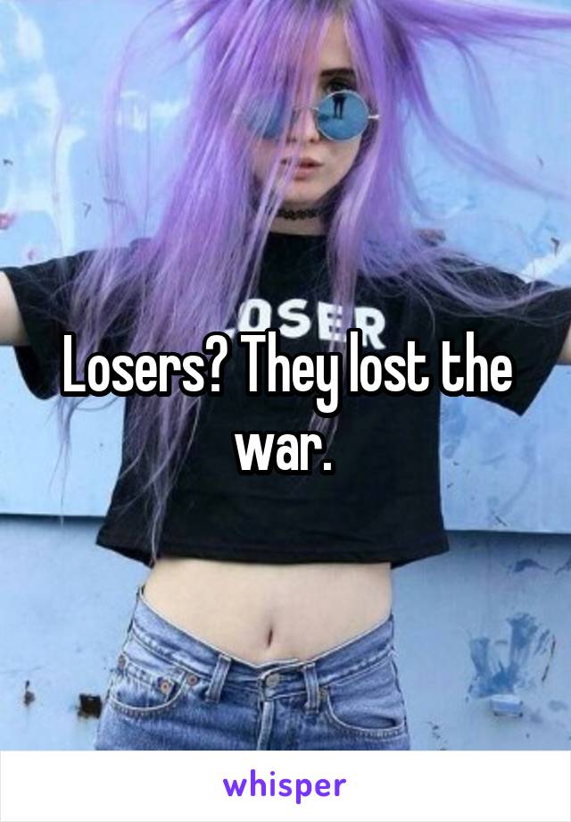 Losers? They lost the war. 