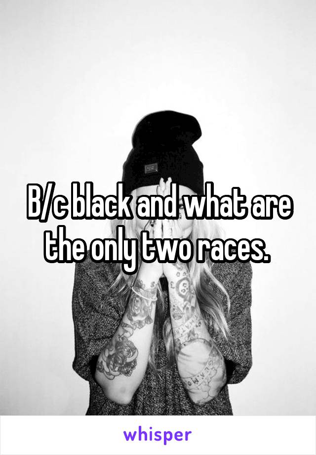 B/c black and what are the only two races. 