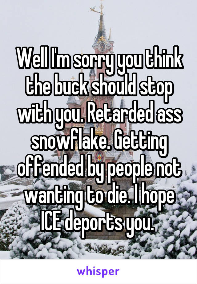 Well I'm sorry you think the buck should stop with you. Retarded ass snowflake. Getting offended by people not wanting to die. I hope ICE deports you. 