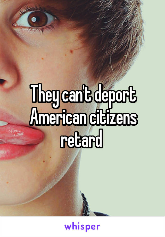 They can't deport American citizens retard 