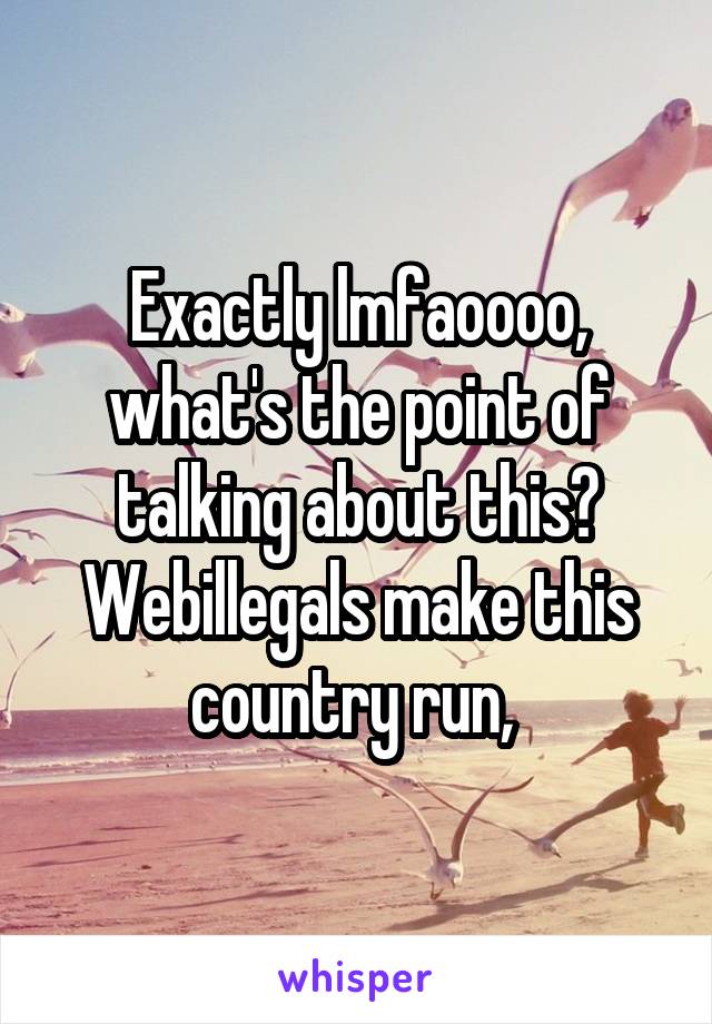 Exactly lmfaoooo, what's the point of talking about this? Webillegals make this country run, 