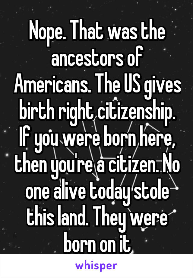 Nope. That was the ancestors of Americans. The US gives birth right citizenship. If you were born here, then you're a citizen. No one alive today stole this land. They were born on it