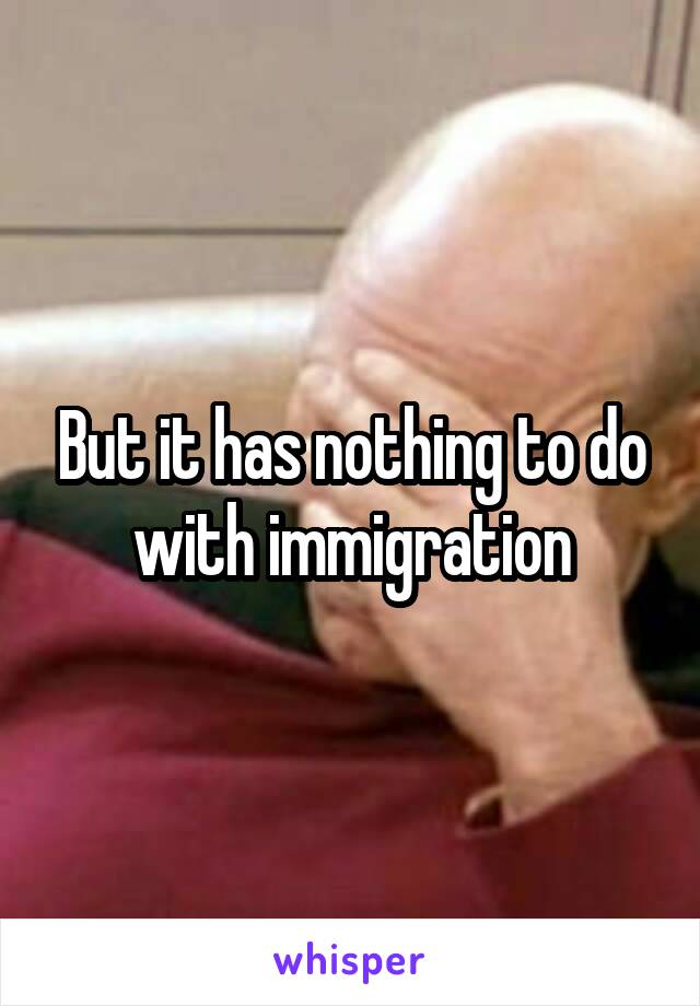 But it has nothing to do with immigration