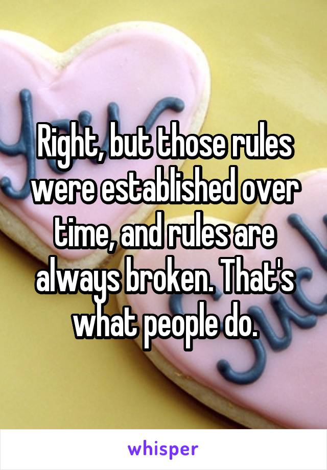 Right, but those rules were established over time, and rules are always broken. That's what people do.