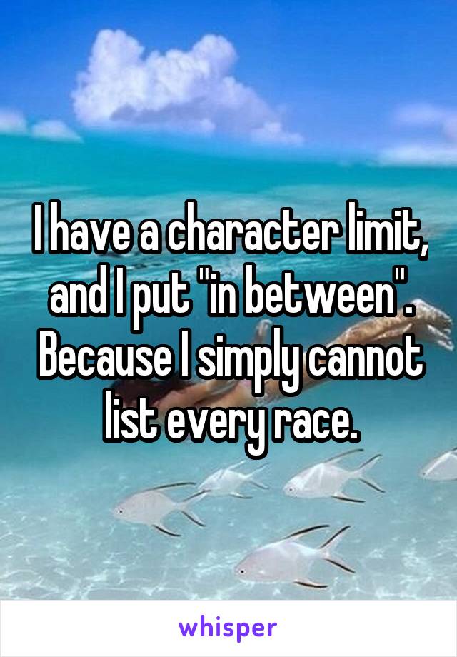 I have a character limit, and I put "in between". Because I simply cannot list every race.