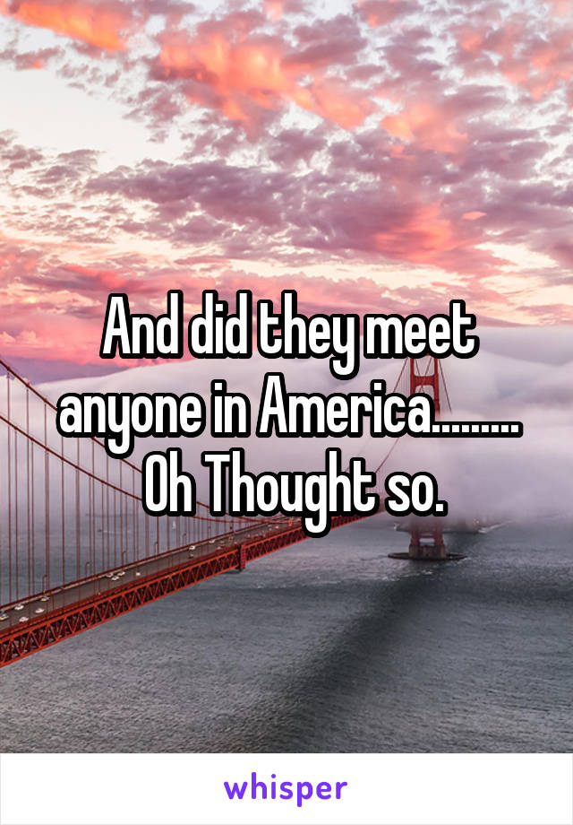 And did they meet anyone in America.........
 Oh Thought so.