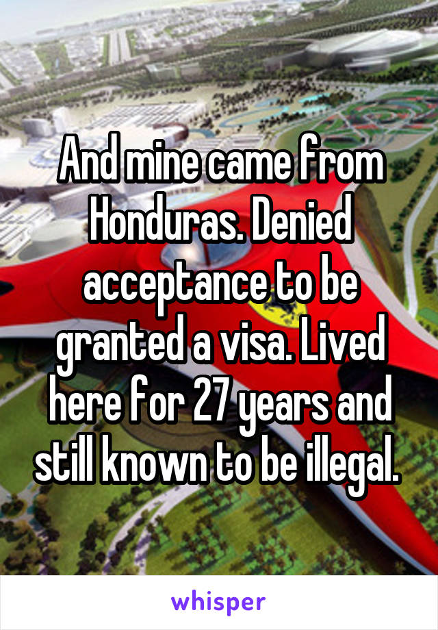 And mine came from Honduras. Denied acceptance to be granted a visa. Lived here for 27 years and still known to be illegal. 