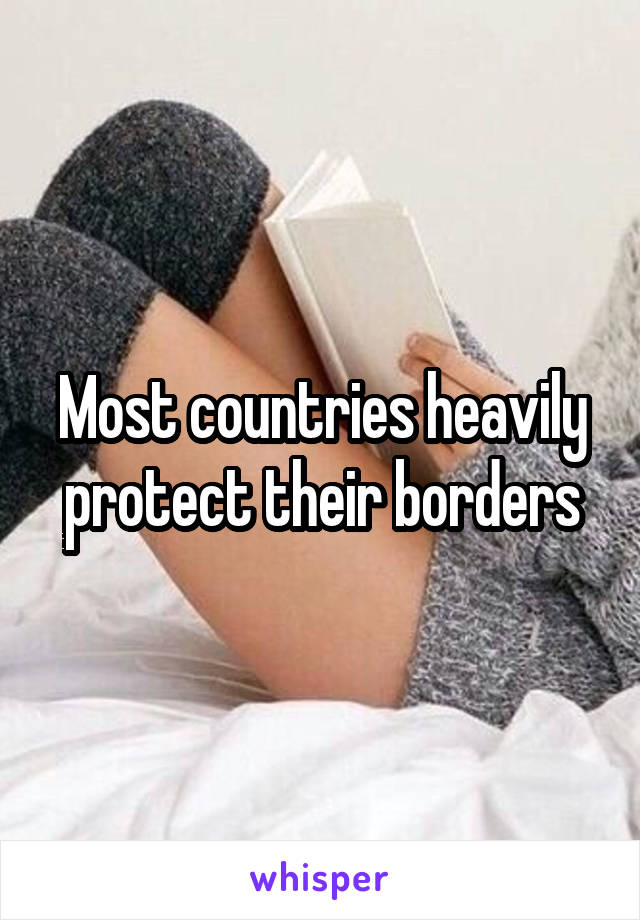 Most countries heavily protect their borders