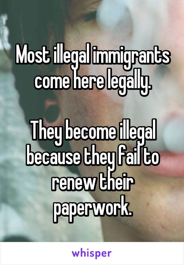 Most illegal immigrants come here legally.

They become illegal because they fail to renew their paperwork.