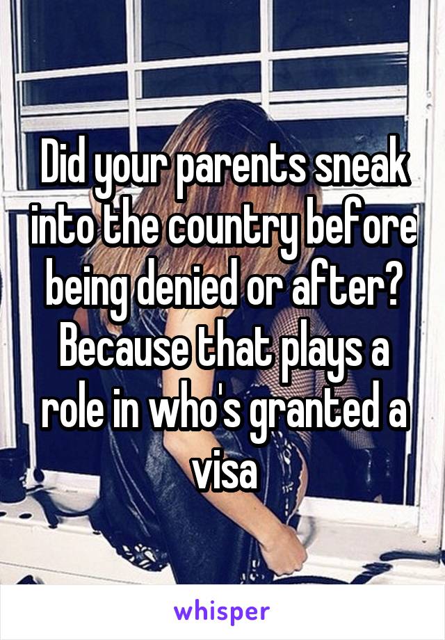 Did your parents sneak into the country before being denied or after? Because that plays a role in who's granted a visa