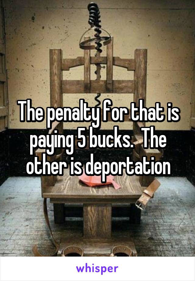 The penalty for that is paying 5 bucks.  The other is deportation