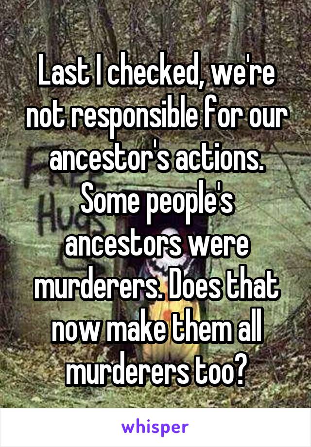 Last I checked, we're not responsible for our ancestor's actions. Some people's ancestors were murderers. Does that now make them all murderers too?