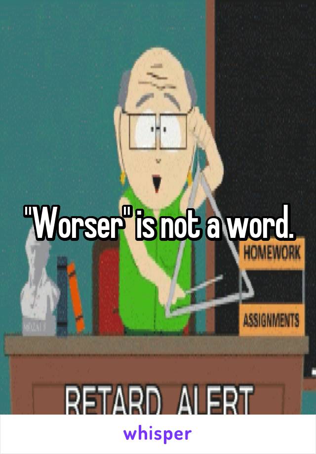 "Worser" is not a word.