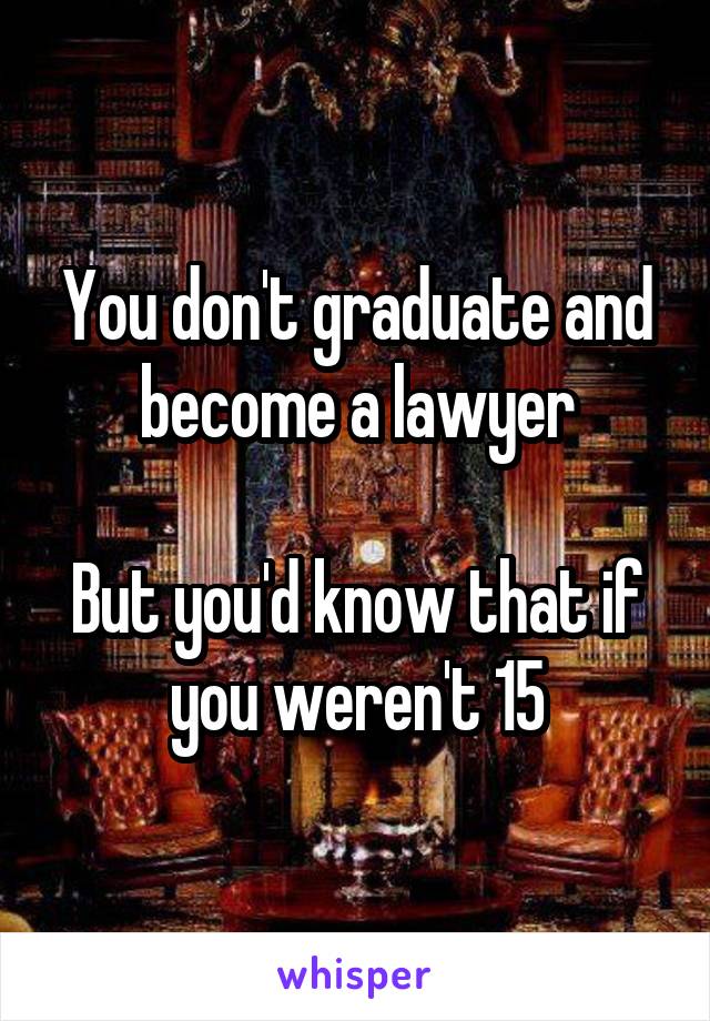 You don't graduate and become a lawyer

But you'd know that if you weren't 15